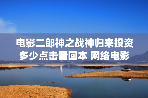 电影二郎神之战神归来投资多少点击量回本 网络电影收益怎么算(动画电影二郎神)