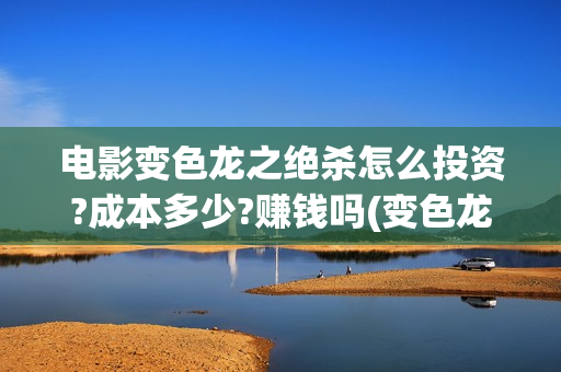 电影变色龙之绝杀怎么投资?成本多少?赚钱吗(变色龙之绝杀电影完整版)