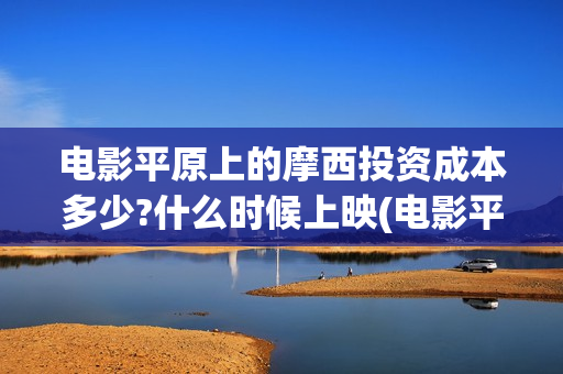 电影平原上的摩西投资成本多少?什么时候上映(电影平原上的摩西改名平原上的火焰)