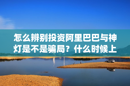 怎么辨别投资阿里巴巴与神灯是不是骗局？什么时候上映？(怎样辨别投资真假)