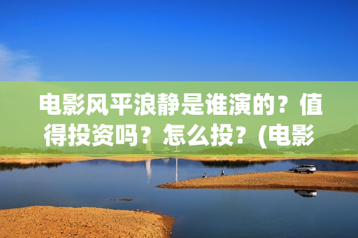 电影风平浪静是谁演的？值得投资吗？怎么投？(电影风平浪静背后的故事)