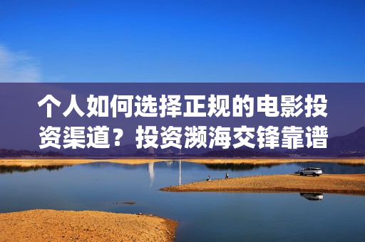 个人如何选择正规的电影投资渠道？投资濒海交锋靠谱吗？(如何选择适合自己的人)