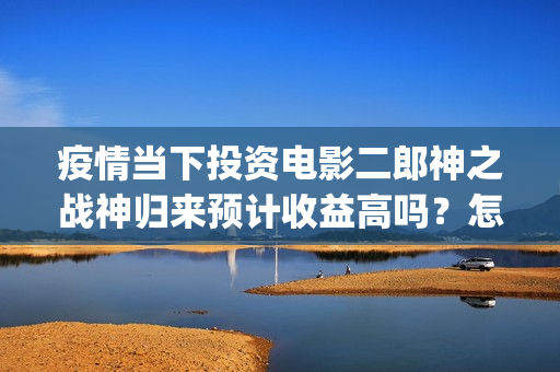 疫情当下投资电影二郎神之战神归来预计收益高吗？怎么投资？(疫情下投资好项目)