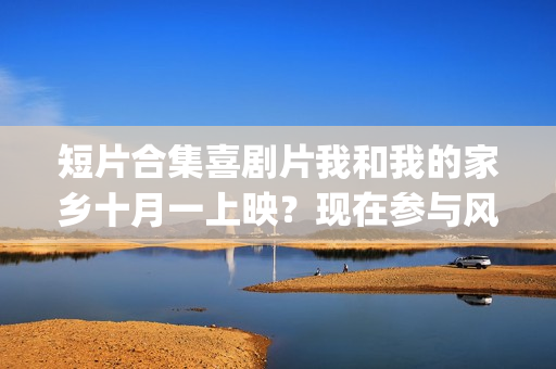 短片合集喜剧片我和我的家乡十月一上映？现在参与风险大吗？(短片合集喜剧片在线观看)