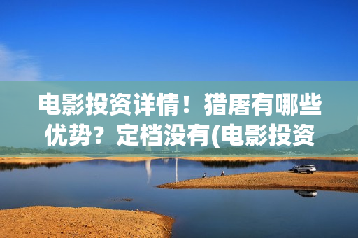 电影投资详情！猎屠有哪些优势？定档没有(电影投资正规平台)
