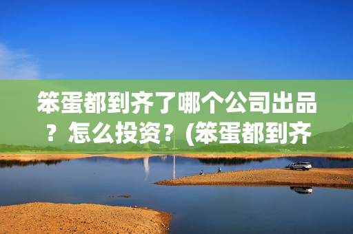 笨蛋都到齐了哪个公司出品？怎么投资？(笨蛋都到齐了主题曲)