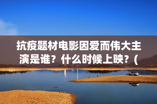 抗疫题材电影因爱而伟大主演是谁？什么时候上映？(抗疫主题的电影)