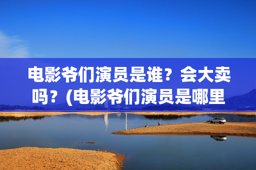 电影爷们演员是谁？会大卖吗？(电影爷们演员是哪里人)