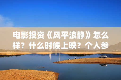 电影投资《风平浪静》怎么样？什么时候上映？个人参与靠谱吗？ (电影投资 风口行业 真的赚钱吗)