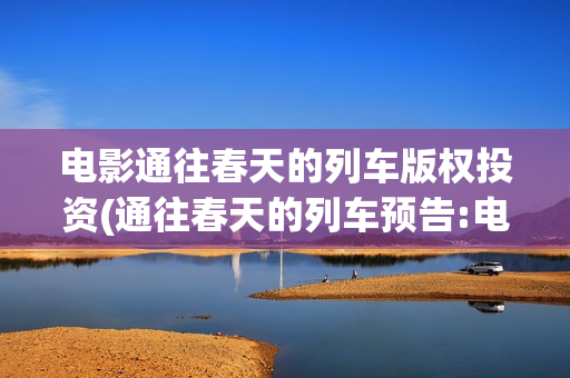 电影通往春天的列车版权投资(通往春天的列车预告:电影通往春天的列车在线观看)