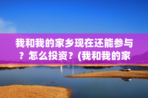 我和我的家乡现在还能参与？怎么投资？(我和我的家乡详情)