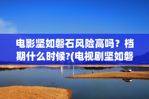 电影坚如磐石风险高吗？档期什么时候?(电视剧坚如磐石)