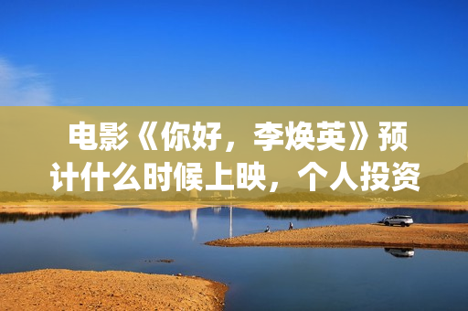  电影《你好，李焕英》预计什么时候上映，个人投资者怎么参与？(电影你好老叔免费版在线观看)
