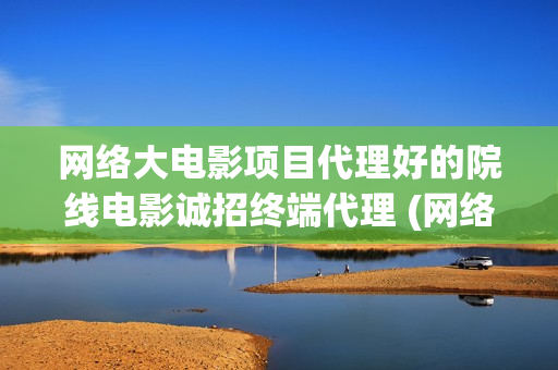 网络大电影项目代理好的院线电影诚招终端代理 (网络大电影现状)