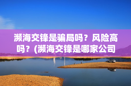 濒海交锋是骗局吗？风险高吗？(濒海交锋是哪家公司出品)