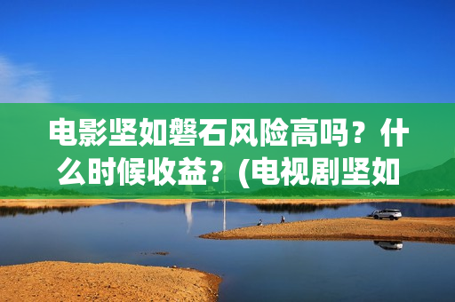 电影坚如磐石风险高吗？什么时候收益？(电视剧坚如磐石)