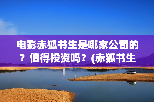 电影赤狐书生是哪家公司的？值得投资吗？(赤狐书生讲述)