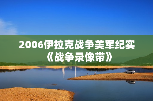 2006伊拉克战争美军纪实《战争录像带》
