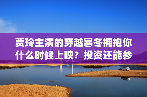 贾玲主演的穿越寒冬拥抱你什么时候上映？投资还能参与吗？门槛多少？(贾玲穿越到1981年的电影)