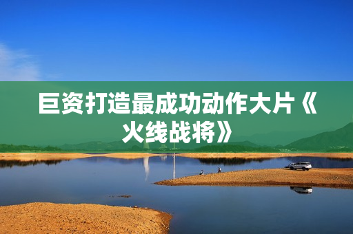 巨资打造最成功动作大片《火线战将》