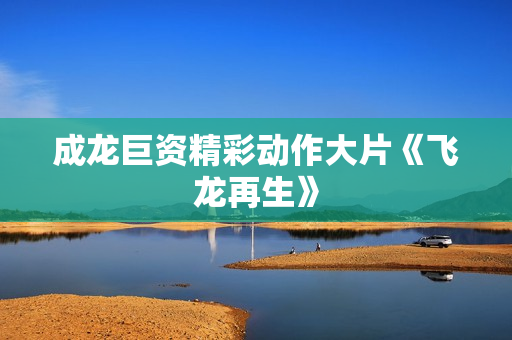 成龙巨资精彩动作大片《飞龙再生》