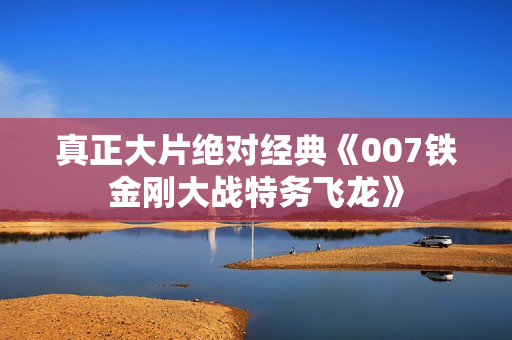 真正大片绝对经典《007铁金刚大战特务飞龙》
