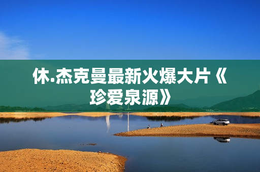 休.杰克曼最新火爆大片《珍爱泉源》