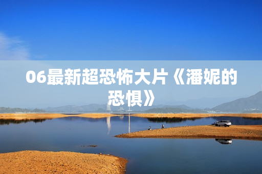 06最新超恐怖大片《潘妮的恐惧》