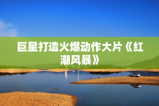 巨星打造火爆动作大片《红潮风暴》