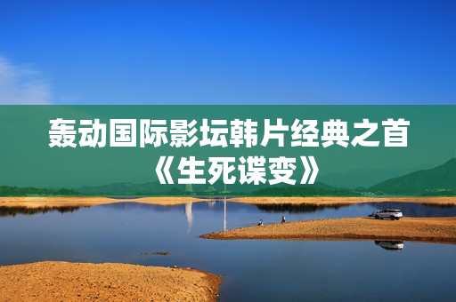轰动国际影坛韩片经典之首《生死谍变》