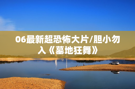 06最新超恐怖大片/胆小勿入《墓地狂舞》