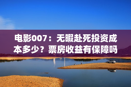 电影007：无暇赴死投资成本多少？票房收益有保障吗？哪家公司出品？(电影007无暇赴死是最后一部吗)