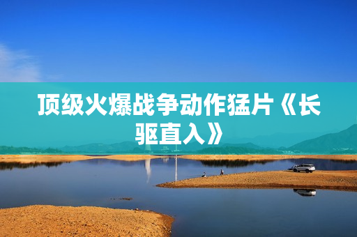 顶级火爆战争动作猛片《长驱直入》