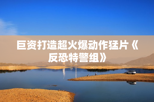 巨资打造超火爆动作猛片《反恐特警组》
