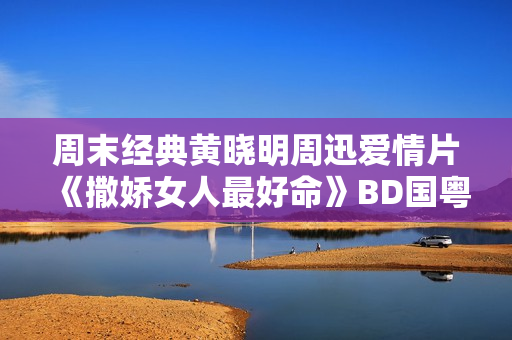 周末经典黄晓明周迅爱情片《撒娇女人最好命》BD国粤双语中字