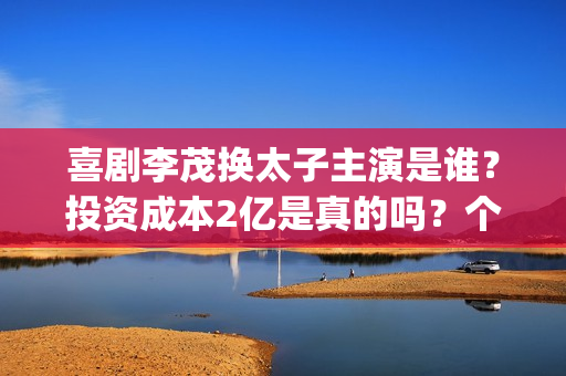 喜剧李茂换太子主演是谁？投资成本2亿是真的吗？个人投资有前景吗？(李茂换太子预告片)