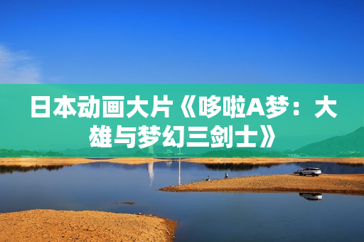日本动画大片《哆啦A梦：大雄与梦幻三剑士》