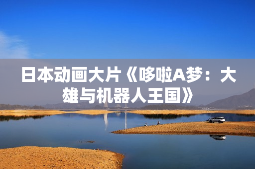 日本动画大片《哆啦A梦：大雄与机器人王国》