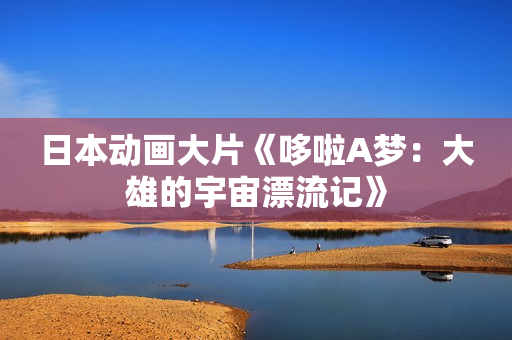 日本动画大片《哆啦A梦：大雄的宇宙漂流记》