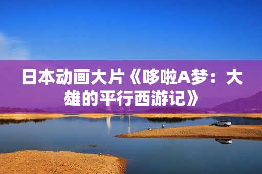 日本动画大片《哆啦A梦：大雄的平行西游记》