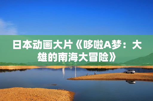 日本动画大片《哆啦A梦：大雄的南海大冒险》