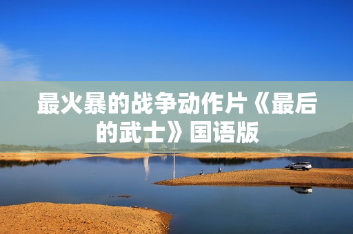 最火暴的战争动作片《最后的武士》国语版