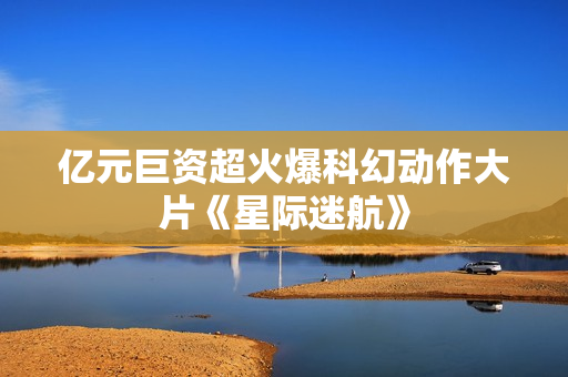 亿元巨资超火爆科幻动作大片《星际迷航》
