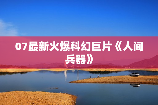 07最新火爆科幻巨片《人间兵器》