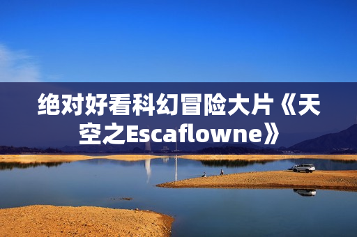 绝对好看科幻冒险大片《天空之Escaflowne》