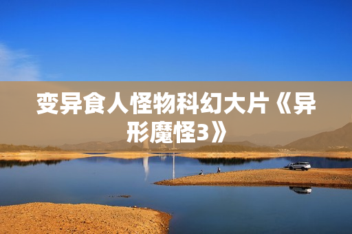 变异食人怪物科幻大片《异形魔怪3》