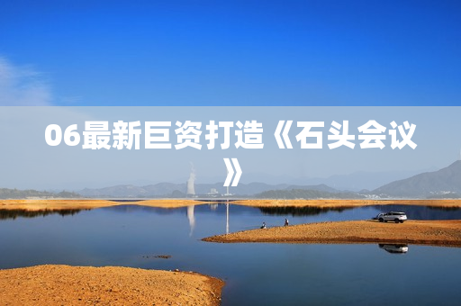 06最新巨资打造《石头会议》