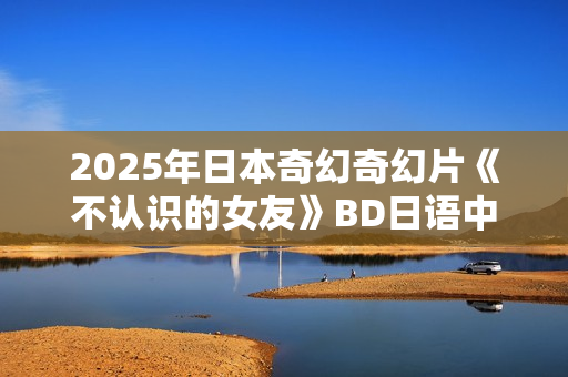 2025年日本奇幻奇幻片《不认识的女友》BD日语中字