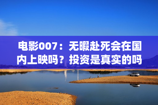 电影007：无暇赴死会在国内上映吗？投资是真实的吗？份额多少钱一份(电影007无暇赴死阿斯顿马丁DBS)