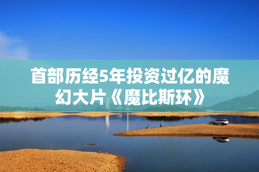 首部历经5年投资过亿的魔幻大片《魔比斯环》